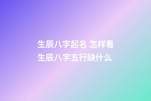 生辰八字起名 怎样看生辰八字五行缺什么